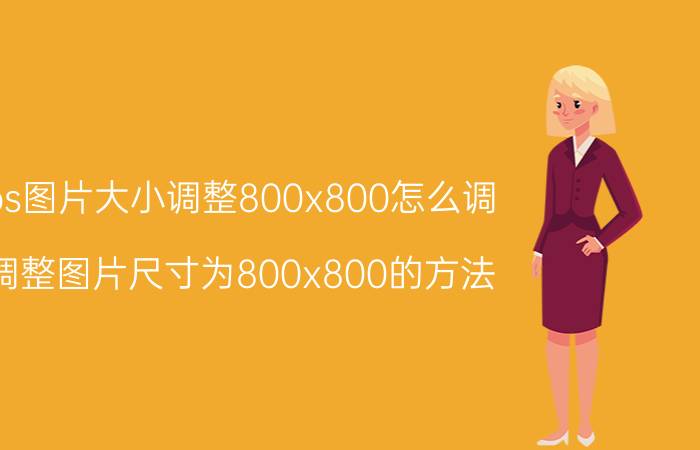 ps图片大小调整800x800怎么调 调整图片尺寸为800x800的方法